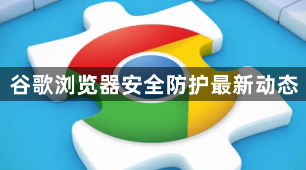 谷歌浏览器安全防护最新动态1