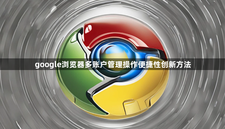 google浏览器多账户管理操作便捷性创新方法1