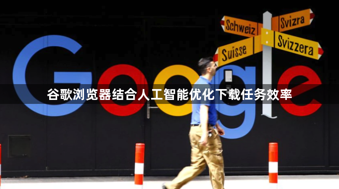 谷歌浏览器结合人工智能优化下载任务效率1