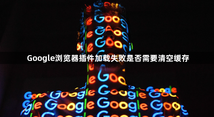 Google浏览器插件加载失败是否需要清空缓存1