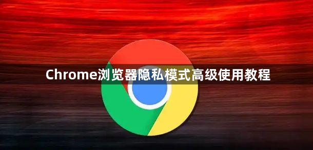 Chrome浏览器隐私模式高级使用教程1