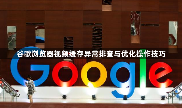 谷歌浏览器视频缓存异常排查与优化操作技巧1