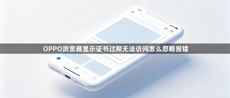 OPPO浏览器显示证书过期无法访问怎么忽略报错1