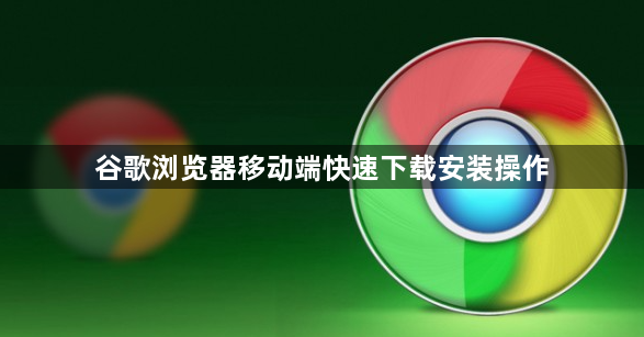 谷歌浏览器移动端快速下载安装操作1