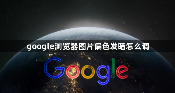 google浏览器图片偏色发暗怎么调1