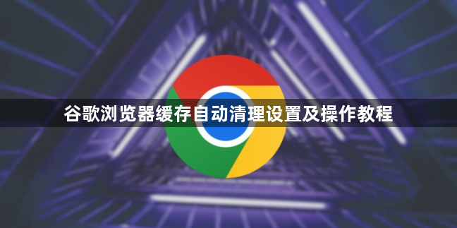 谷歌浏览器缓存自动清理设置及操作教程1