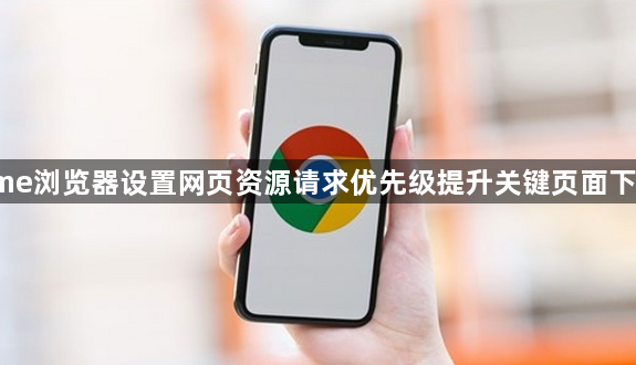 Chrome浏览器设置网页资源请求优先级提升关键页面下载时速1