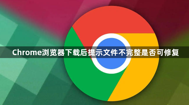 Chrome浏览器下载后提示文件不完整是否可修复1