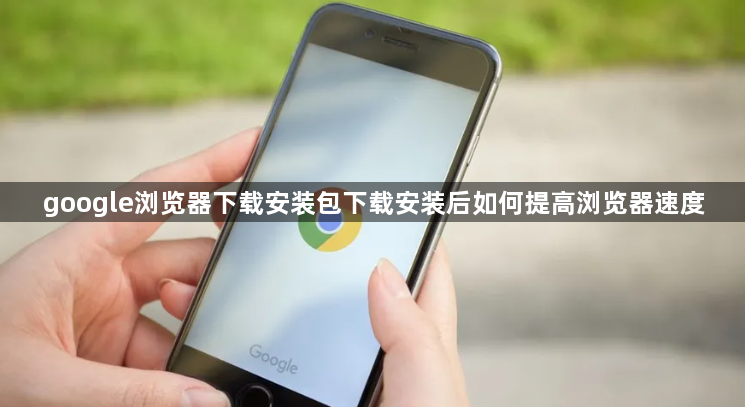google浏览器下载安装包下载安装后如何提高浏览器速度1