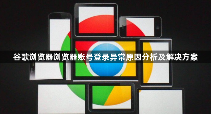 谷歌浏览器浏览器账号登录异常原因分析及解决方案1