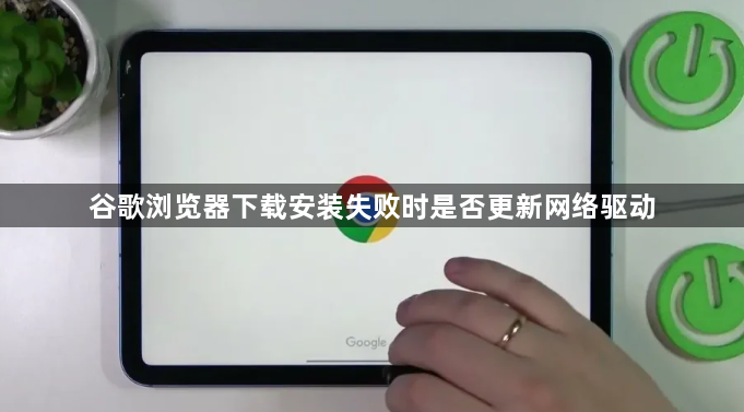 谷歌浏览器下载安装失败时是否更新网络驱动1