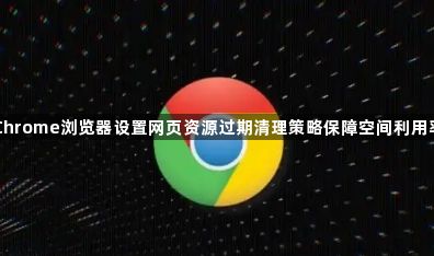 Chrome浏览器设置网页资源过期清理策略保障空间利用率1