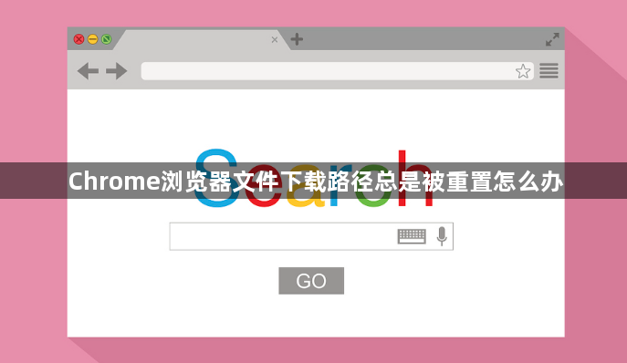 Chrome浏览器文件下载路径总是被重置怎么办1