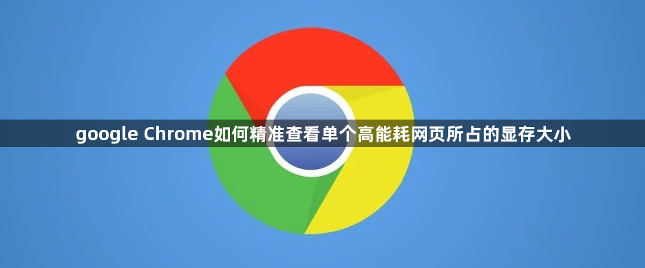 google Chrome如何精准查看单个高能耗网页所占的显存大小1
