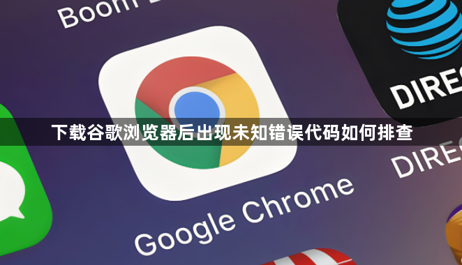 下载谷歌浏览器后出现未知错误代码如何排查1