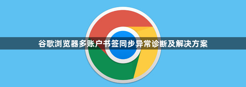 谷歌浏览器多账户书签同步异常诊断及解决方案1