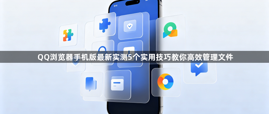 QQ浏览器手机版最新实测5个实用技巧教你高效管理文件1
