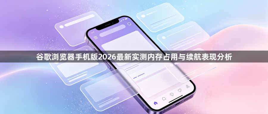 谷歌浏览器手机版2026最新实测内存占用与续航表现分析1