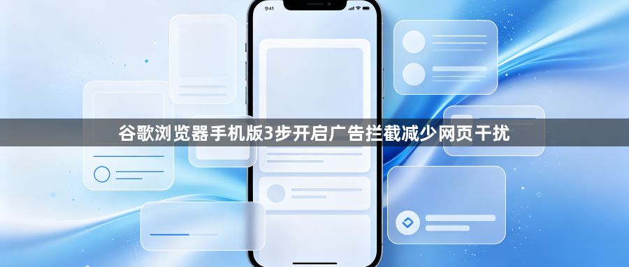 谷歌浏览器手机版3步开启广告拦截减少网页干扰1