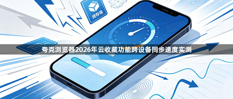 夸克浏览器2026年云收藏功能跨设备同步速度实测1