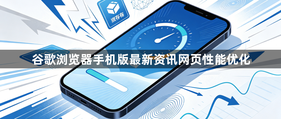 谷歌浏览器手机版最新资讯网页性能优化1