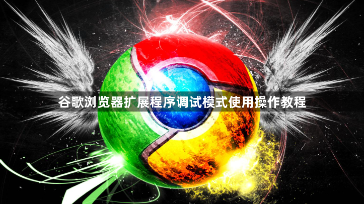 谷歌浏览器扩展程序调试模式使用操作教程1
