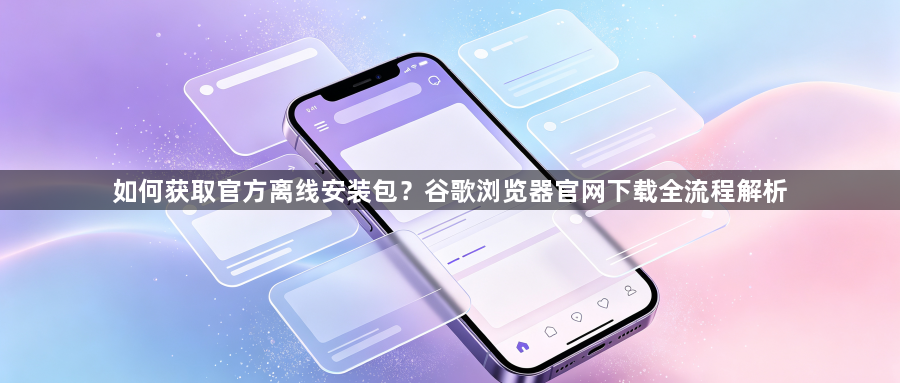 如何获取官方离线安装包？谷歌浏览器官网下载全流程解析1