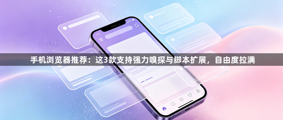 手机浏览器推荐：这3款支持强力嗅探与脚本扩展，自由度拉满1
