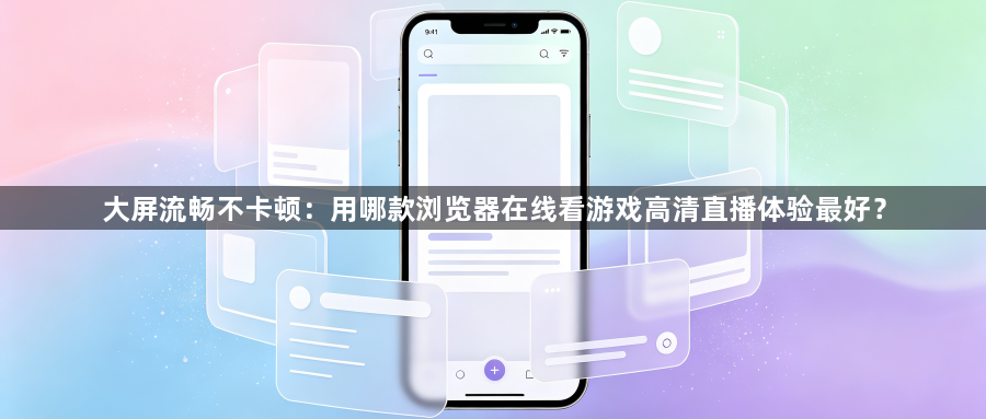 大屏流畅不卡顿:用哪款浏览器在线看游戏高清直播体验最好?1