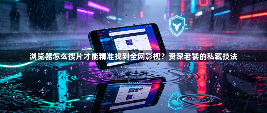 浏览器怎么搜片才能精准找到全网影视？资深老饕的私藏技法1