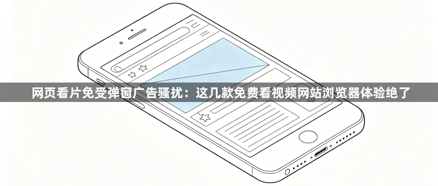 网页看片免受弹窗广告骚扰：这几款免费看视频网站浏览器体验绝了1
