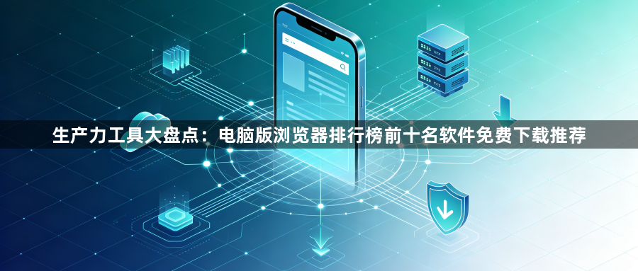 生产力工具大盘点：电脑版浏览器排行榜前十名软件免费下载推荐1
