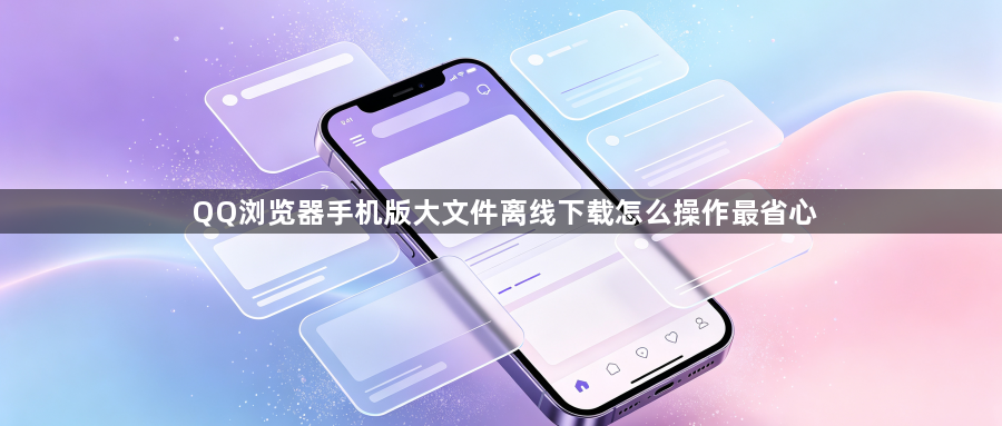 QQ浏览器手机版大文件离线下载怎么操作最省心1
