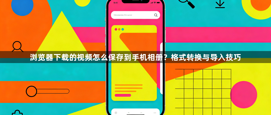 浏览器下载的视频怎么保存到手机相册？格式转换与导入技巧1