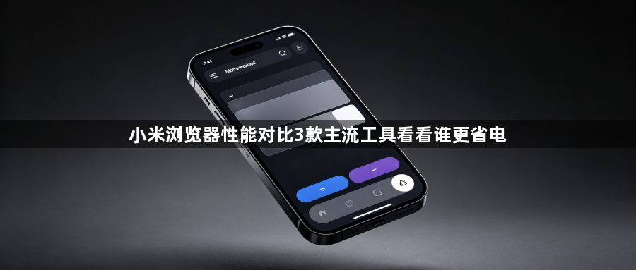 小米浏览器性能对比3款主流工具看看谁更省电1