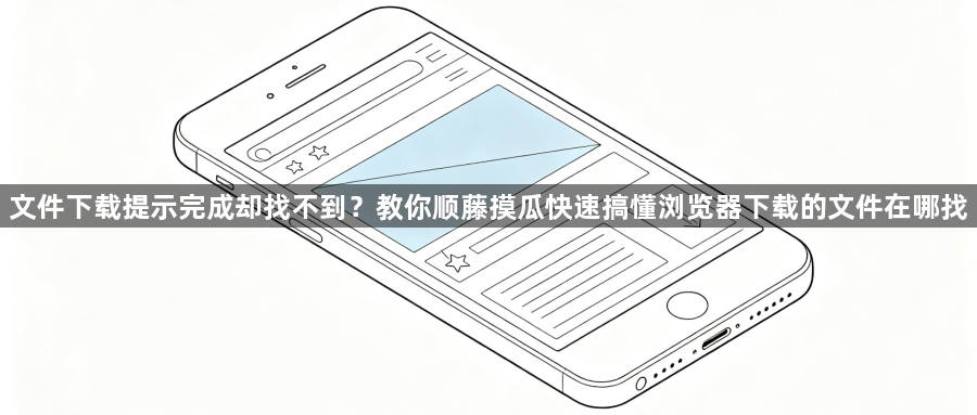 文件下载提示完成却找不到？教你顺藤摸瓜快速搞懂浏览器下载的文件在哪找1