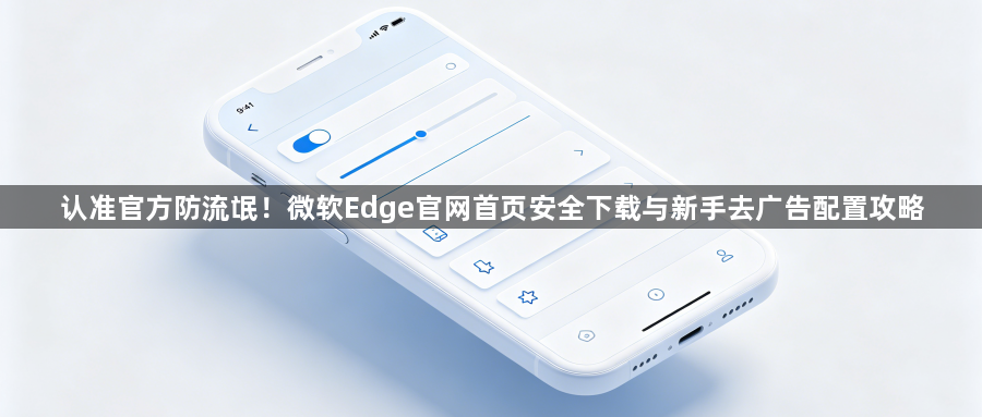 认准官方防流氓！微软Edge官网首页安全下载与新手去广告配置攻略1