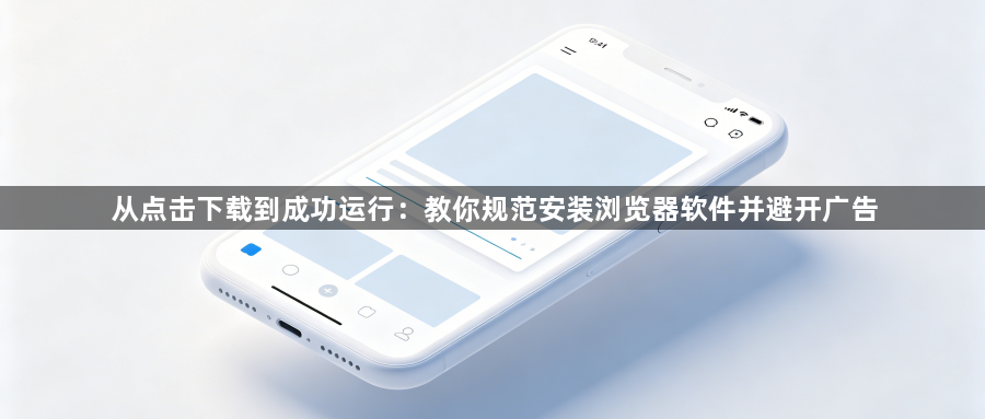 从点击下载到成功运行:教你规范安装浏览器软件并避开广告1