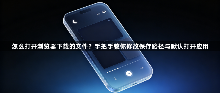 怎么打开浏览器下载的文件？手把手教你修改保存路径与默认打开应用1