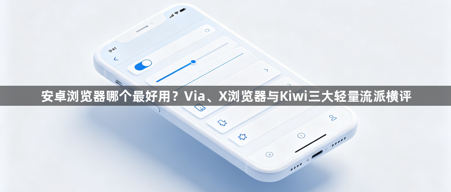 安卓浏览器哪个最好用？Via、X浏览器与Kiwi三大轻量流派横评1