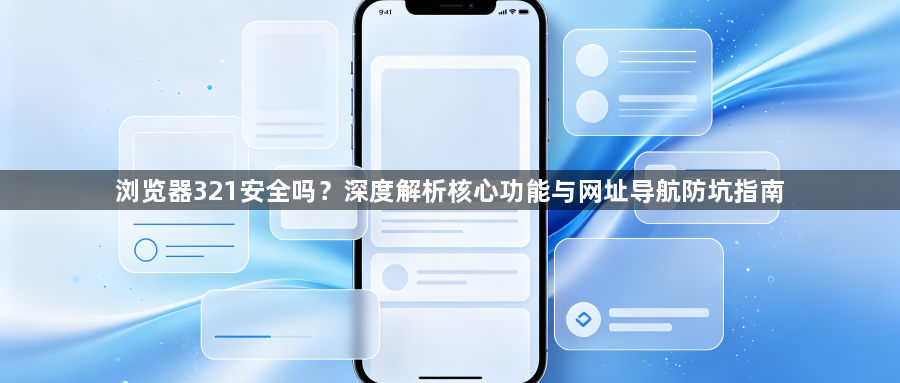 浏览器321安全吗?深度解析核心功能与网址导航防坑指南1
