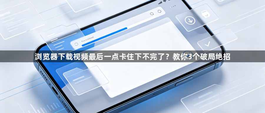 浏览器下载视频最后一点卡住下不完了？教你3个破局绝招1