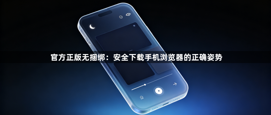 官方正版无捆绑：安全下载手机浏览器的正确姿势1