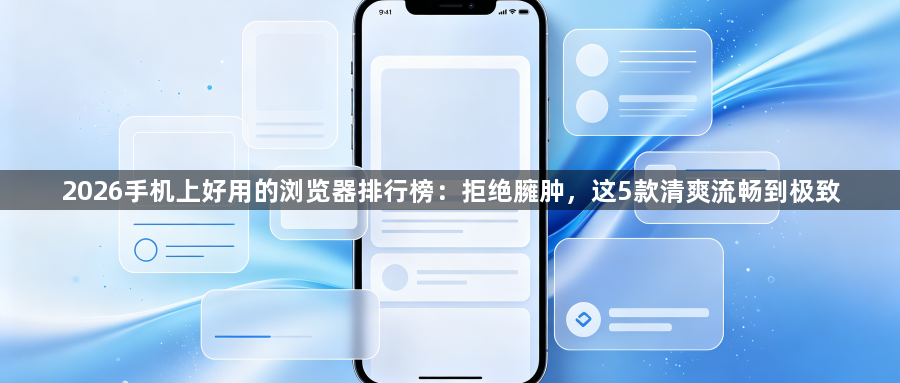 2026手机上好用的浏览器排行榜:拒绝臃肿,这5款清爽流畅到极致1